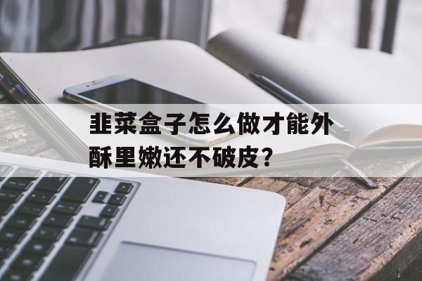 韭菜盒子怎么做才能外酥里嫩还不破皮？-第1张图片-