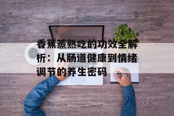 香蕉蒸熟吃的功效全解析：从肠道健康到情绪调节的养生密码-第1张图片-