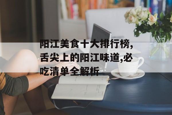 阳江美食十大排行榜,舌尖上的阳江味道,必吃清单全解析-第1张图片-