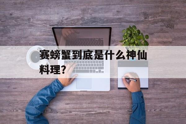 赛螃蟹到底是什么神仙料理？-第1张图片-