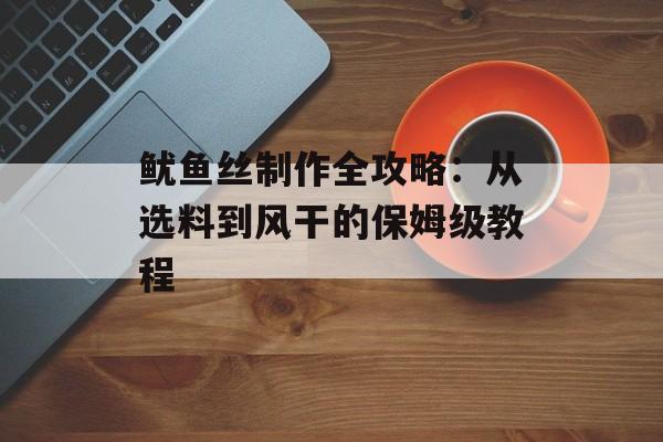 鱿鱼丝制作全攻略：从选料到风干的保姆级教程-第1张图片-