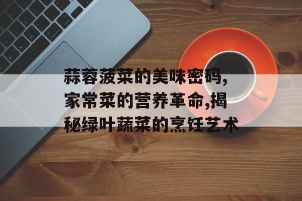 蒜蓉菠菜的美味密码,家常菜的营养革命,揭秘绿叶蔬菜的烹饪艺术-第1张图片-