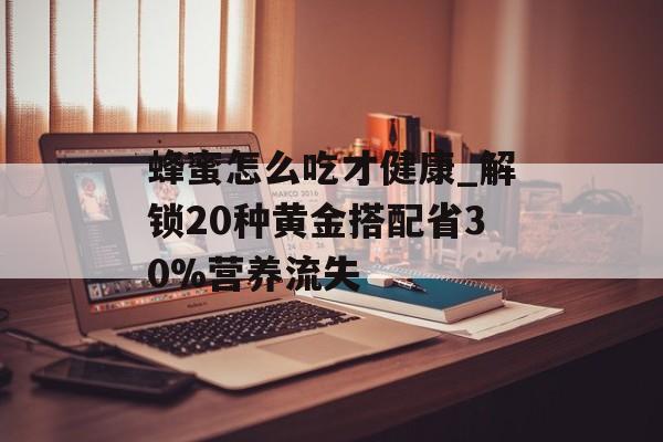 蜂蜜怎么吃才健康_解锁20种黄金搭配省30%营养流失-第1张图片-