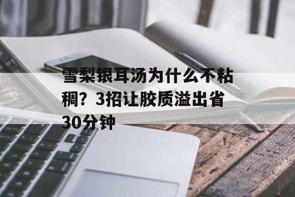 雪梨银耳汤为什么不粘稠？3招让胶质溢出省30分钟-第1张图片-