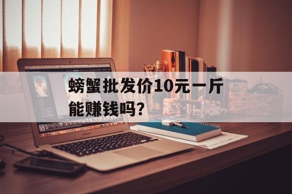 螃蟹批发价10元一斤能赚钱吗？-第1张图片-