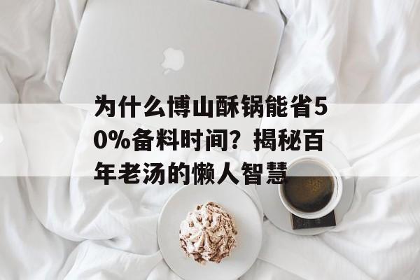为什么博山酥锅能省50%备料时间？揭秘百年老汤的懒人智慧-第1张图片-