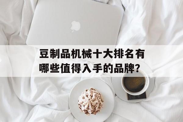 豆制品机械十大排名有哪些值得入手的品牌？-第1张图片-