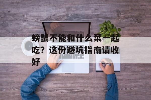 螃蟹不能和什么菜一起吃？这份避坑指南请收好-第1张图片-