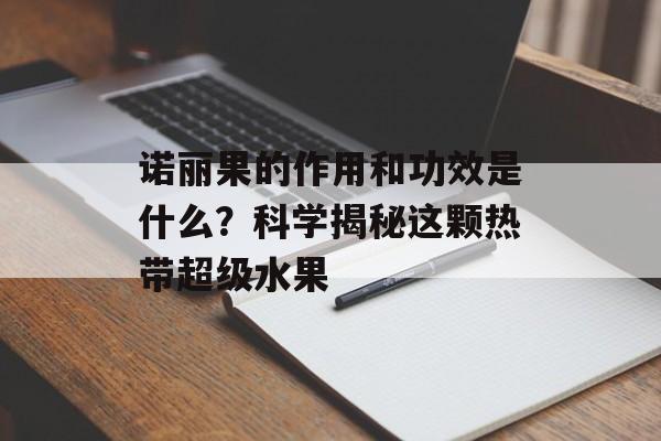 诺丽果的作用和功效是什么？科学揭秘这颗热带超级水果-第1张图片-