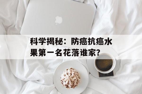 科学揭秘：防癌抗癌水果第一名花落谁家？-第1张图片-