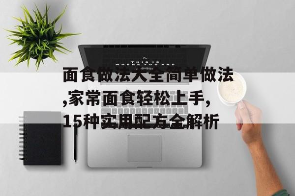 面食做法大全简单做法,家常面食轻松上手,15种实用配方全解析-第1张图片-