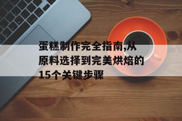 蛋糕制作完全指南,从原料选择到完美烘焙的15个关键步骤-第1张图片-