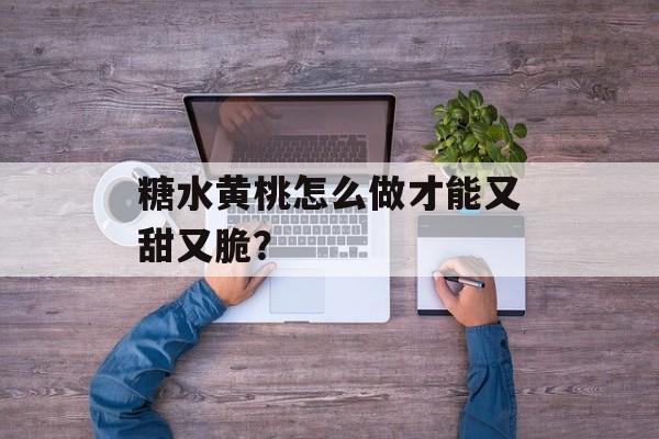 糖水黄桃怎么做才能又甜又脆？-第1张图片-