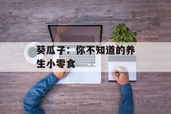 葵瓜子：你不知道的养生小零食-第1张图片-