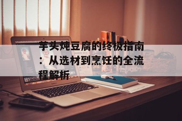 芋头炖豆腐的终极指南：从选材到烹饪的全流程解析-第1张图片-