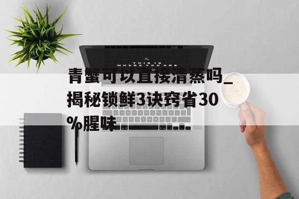 青蟹可以直接清蒸吗_揭秘锁鲜3诀窍省30%腥味-第1张图片-