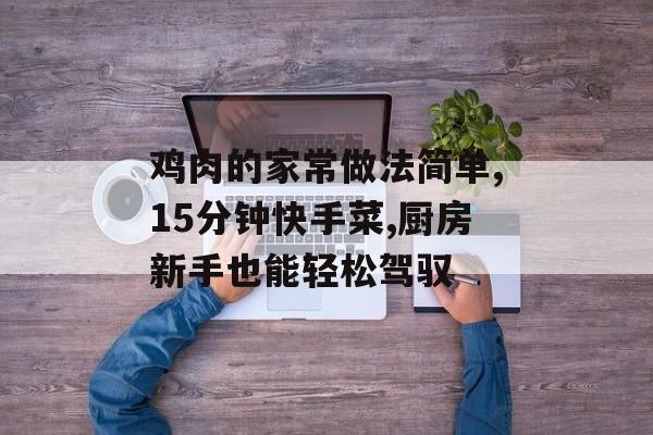 鸡肉的家常做法简单,15分钟快手菜,厨房新手也能轻松驾驭-第1张图片-