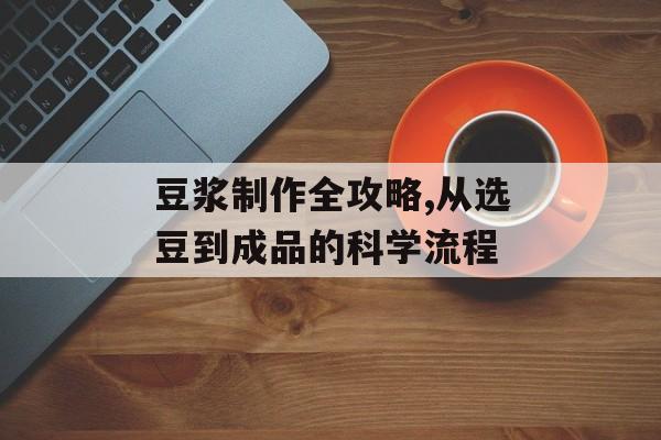 豆浆制作全攻略,从选豆到成品的科学流程-第1张图片-