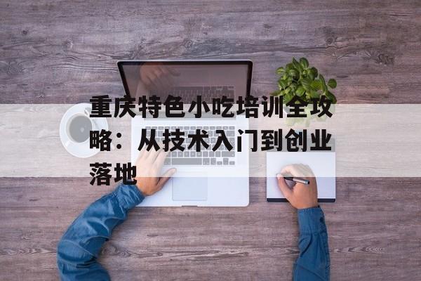 重庆特色小吃培训全攻略：从技术入门到创业落地-第1张图片-