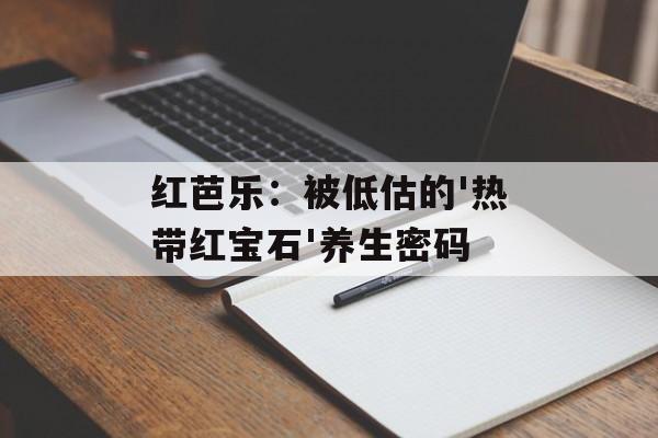 红芭乐：被低估的'热带红宝石'养生密码-第1张图片-
