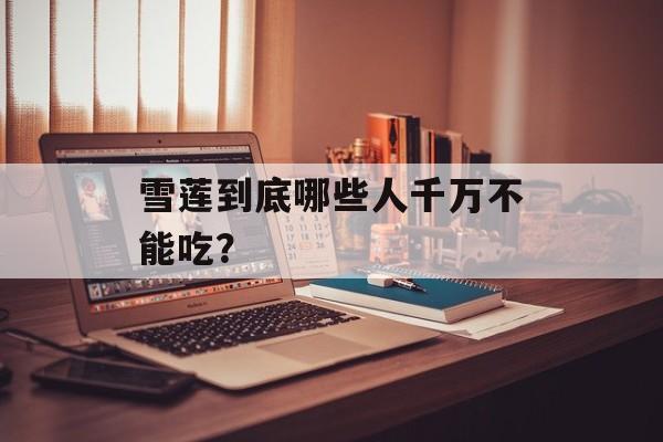 雪莲到底哪些人千万不能吃？-第1张图片-