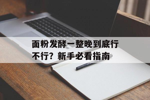 面粉发酵一整晚到底行不行？新手必看指南-第1张图片-