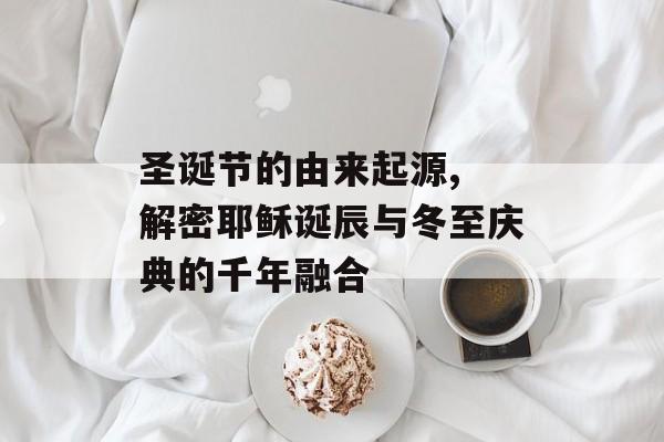 圣诞节的由来起源, 解密耶稣诞辰与冬至庆典的千年融合-第1张图片-