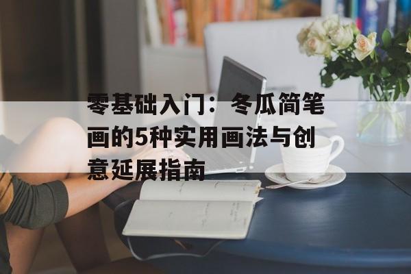 零基础入门：冬瓜简笔画的5种实用画法与创意延展指南-第1张图片-