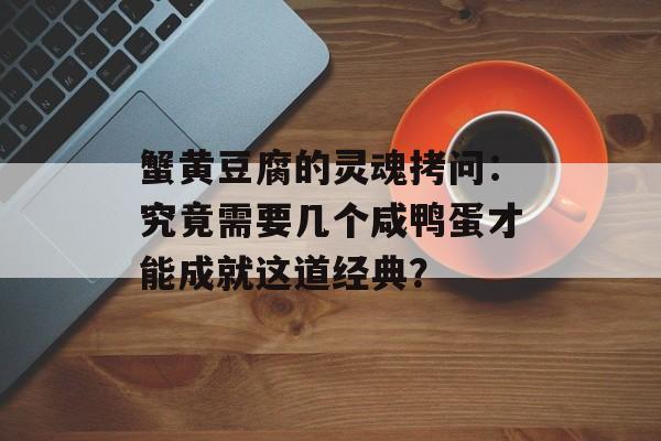 蟹黄豆腐的灵魂拷问：究竟需要几个咸鸭蛋才能成就这道经典？-第1张图片-