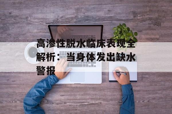 高渗性脱水临床表现全解析：当身体发出缺水警报-第1张图片-