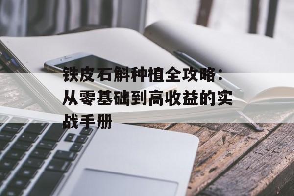 铁皮石斛种植全攻略：从零基础到高收益的实战手册-第1张图片-