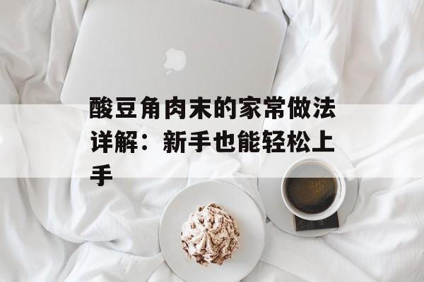 酸豆角肉末的家常做法详解：新手也能轻松上手-第1张图片-