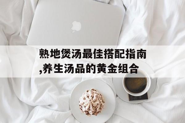 熟地煲汤最佳搭配指南,养生汤品的黄金组合-第1张图片-
