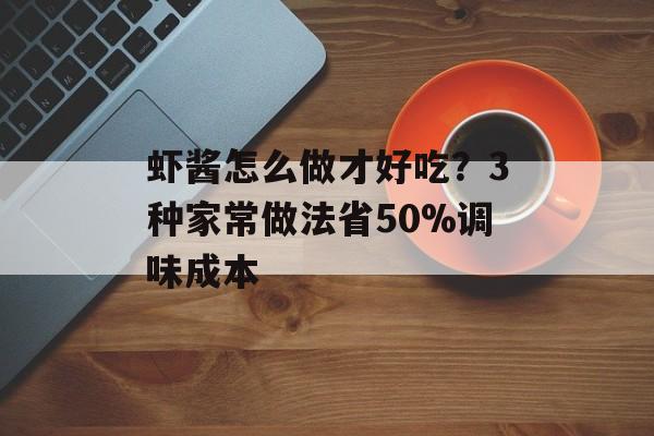 虾酱怎么做才好吃？3种家常做法省50%调味成本-第1张图片-