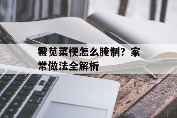 霉苋菜梗怎么腌制？家常做法全解析-第1张图片-