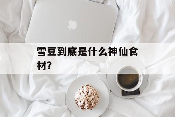 雪豆到底是什么神仙食材？-第1张图片-