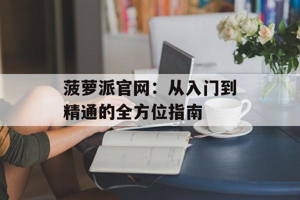 菠萝派官网：从入门到精通的全方位指南-第1张图片-