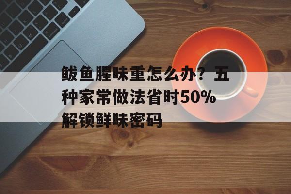 鲅鱼腥味重怎么办？五种家常做法省时50%解锁鲜味密码-第1张图片-