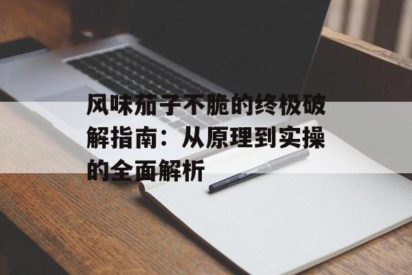 风味茄子不脆的终极破解指南：从原理到实操的全面解析-第1张图片-