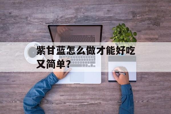 紫甘蓝怎么做才能好吃又简单？-第1张图片-