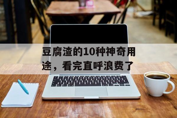 豆腐渣的10种神奇用途，看完直呼浪费了-第1张图片-