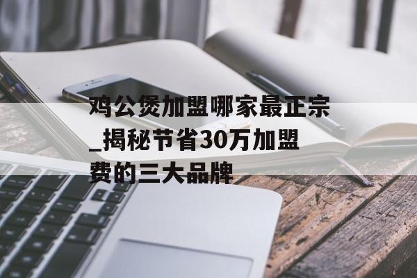 鸡公煲加盟哪家最正宗_揭秘节省30万加盟费的三大品牌-第1张图片- 鸡公煲加盟哪家最正宗_揭秘节省30万加盟费的三大品牌-第1张图片-
