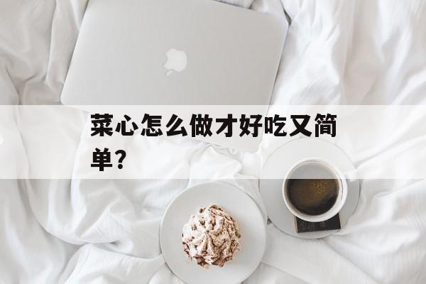 菜心怎么做才好吃又简单？-第1张图片-