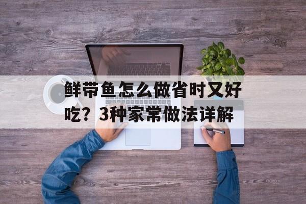 鲜带鱼怎么做省时又好吃？3种家常做法详解-第1张图片-
