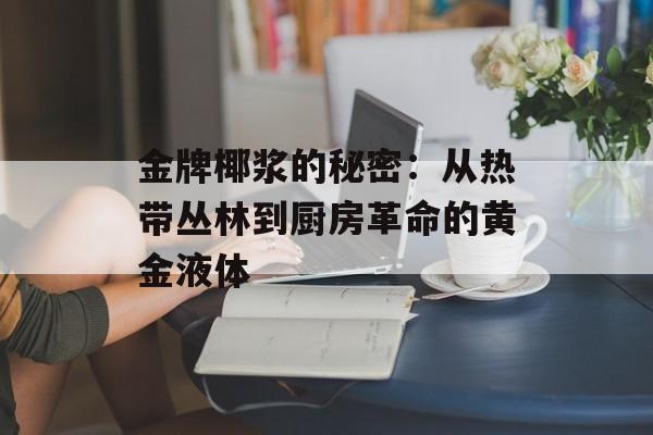 金牌椰浆的秘密：从热带丛林到厨房革命的黄金液体-第1张图片-