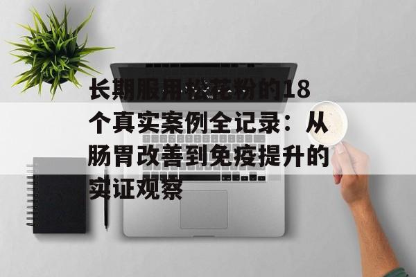 长期服用松花粉的18个真实案例全记录：从肠胃改善到免疫提升的实证观察-第1张图片-