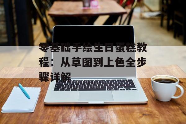 零基础手绘生日蛋糕教程：从草图到上色全步骤详解-第1张图片-