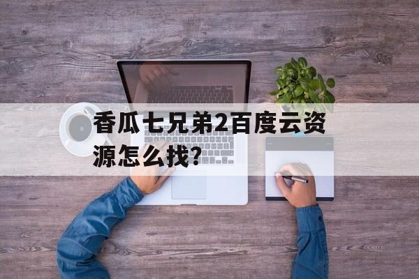 香瓜七兄弟2百度云资源怎么找？-第1张图片-