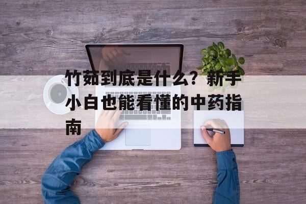 竹茹到底是什么?新手小白也能看懂的中药指南-第1张图片- 竹茹到底是什么?新手小白也能看懂的中药指南-第1张图片-