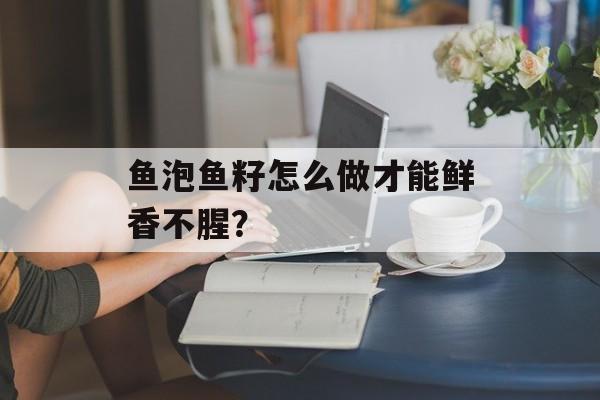 鱼泡鱼籽怎么做才能鲜香不腥？-第1张图片-